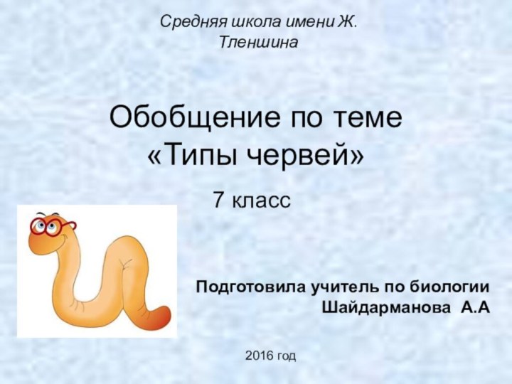 Обобщение по теме  «Типы червей»7 классПодготовила учитель по биологии  Шайдарманова