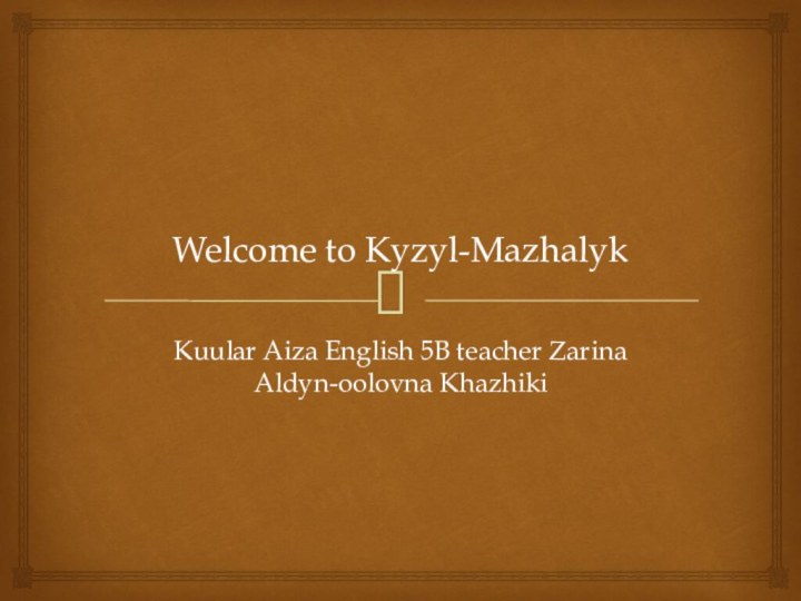 Welcome to Kyzyl-MazhalykKuular Aiza English 5B teacher Zarina Aldyn-oolovna Khazhiki