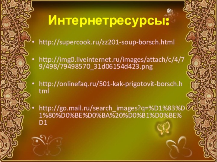 Интернетресурсы:http://supercook.ru/zz201-soup-borsch.htmlhttp://img0.liveinternet.ru/images/attach/c/4/79/498/79498570_31d06154d423.pnghttp://onlinefaq.ru/501-kak-prigotovit-borsch.htmlhttp://go.mail.ru/search_images?q=%D1%83%D1%80%D0%BE%D0%BA%20%D0%B1%D0%BE%D1