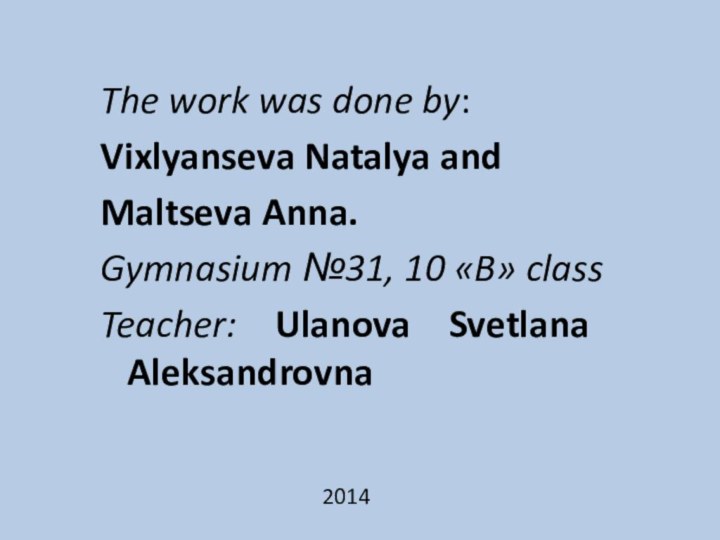 The work was done by:Vixlyanseva Natalya andMaltseva Anna.Gymnasium №31, 10 «B» classTeacher: Ulanova Svetlana Aleksandrovna2014