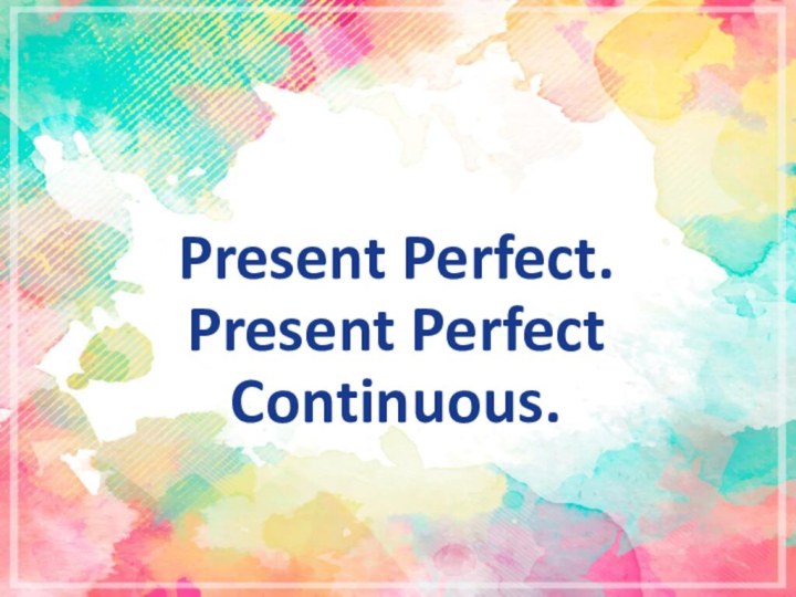 Present Perfect. Present Perfect Continuous.