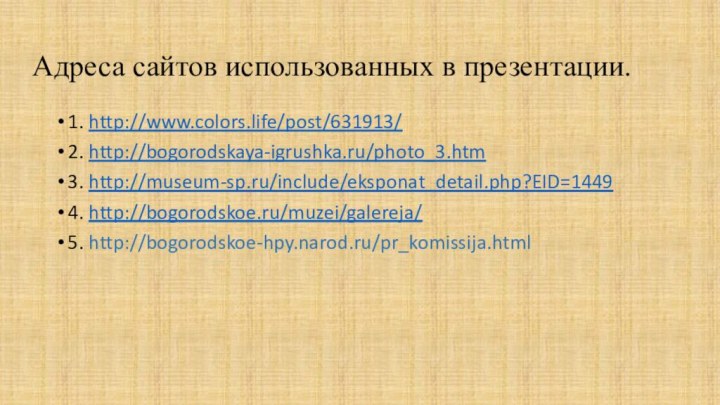 Адреса сайтов использованных в презентации.1. http://www.colors.life/post/631913/2. http://bogorodskaya-igrushka.ru/photo_3.htm3. http://museum-sp.ru/include/eksponat_detail.php?EID=14494. http://bogorodskoe.ru/muzei/galereja/5. http://bogorodskoe-hpy.narod.ru/pr_komissija.html