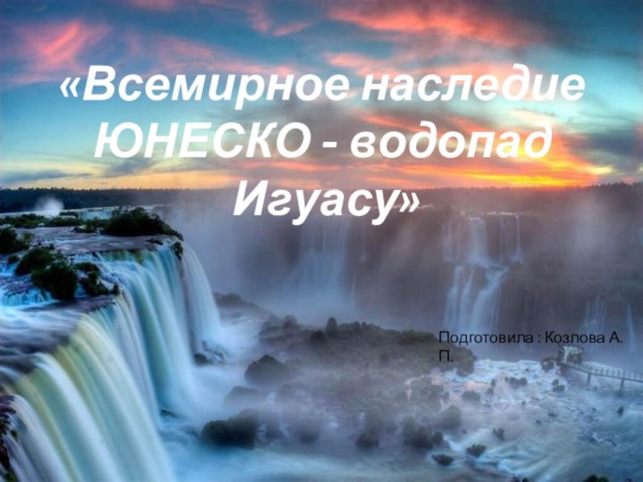 «Водопады Игуасу»«Всемирное наследие ЮНЕСКО - водопад Игуасу»Подготовила : Козлова А.П.