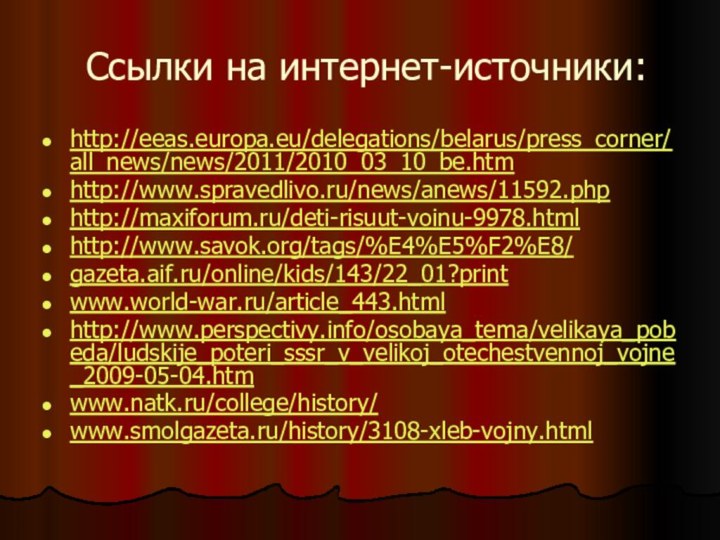 Ссылки на интернет-источники:http://eeas.europa.eu/delegations/belarus/press_corner/all_news/news/2011/2010_03_10_be.htmhttp://www.spravedlivo.ru/news/anews/11592.phphttp://maxiforum.ru/deti-risuut-voinu-9978.htmlhttp://www.savok.org/tags/%E4%E5%F2%E8/gazeta.aif.ru/online/kids/143/22_01?printwww.world-war.ru/article_443.html http://www.perspectivy.info/osobaya_tema/velikaya_pobeda/ludskije_poteri_sssr_v_velikoj_otechestvennoj_vojne_2009-05-04.htmwww.natk.ru/college/history/ www.smolgazeta.ru/history/3108-xleb-vojny.html