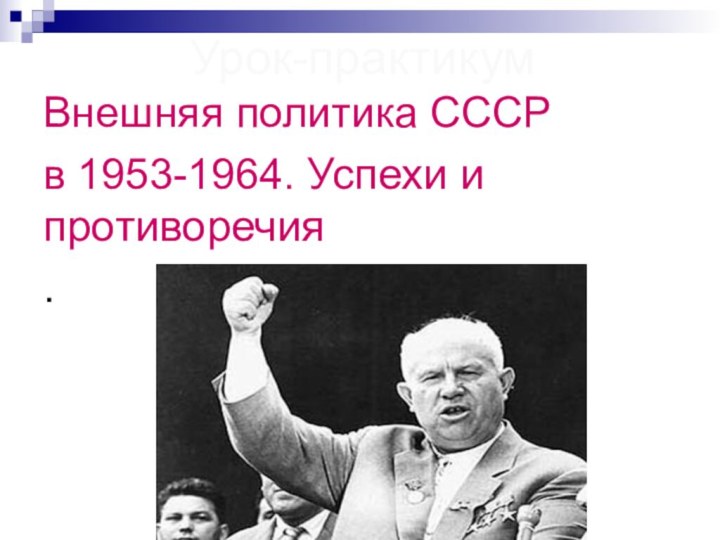 Внешняя политика СССР в 1953-1964. Успехи и противоречия.Урок-практикум