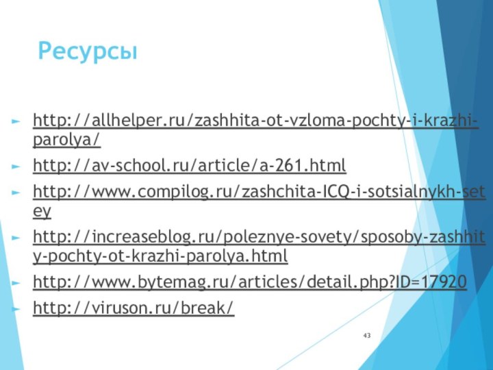 Ресурсы http://allhelper.ru/zashhita-ot-vzloma-pochty-i-krazhi-parolya/http://av-school.ru/article/a-261.htmlhttp://www.compilog.ru/zashchita-ICQ-i-sotsialnykh-seteyhttp://increaseblog.ru/poleznye-sovety/sposoby-zashhity-pochty-ot-krazhi-parolya.htmlhttp://www.bytemag.ru/articles/detail.php?ID=17920http://viruson.ru/break/