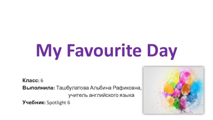 My Favourite DayКласс: 6Выполнила: Ташбулатова Альбина Рафиковна,