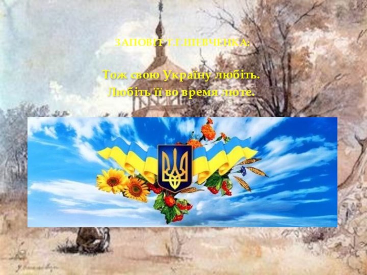 ЗАПОВІТ Т.Г.ШЕВЧЕНКА:Тож свою Україну любіть.Любіть її во время люте.В останню тяжкую мінутуЗа неї Господа моліть!