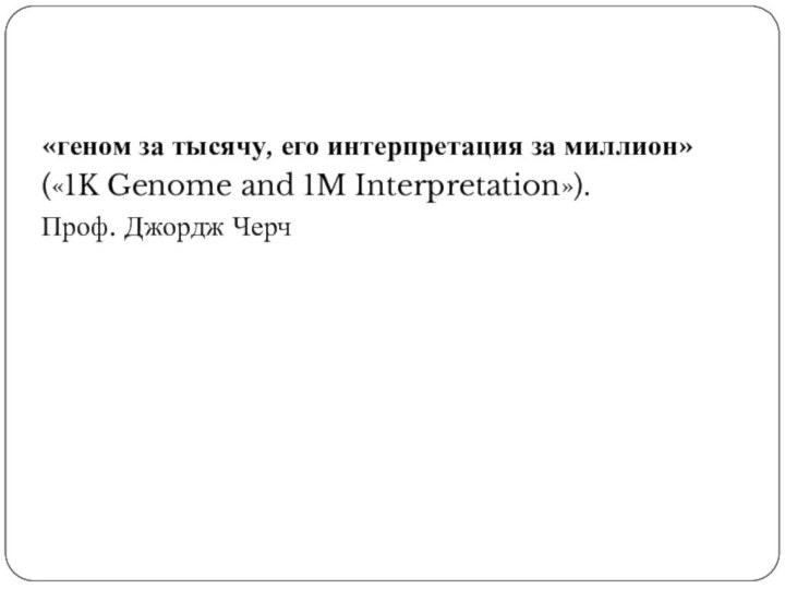«геном за тысячу, его интерпретация за миллион» («1K Genome and 1M Interpretation»). Проф. Джордж Черч