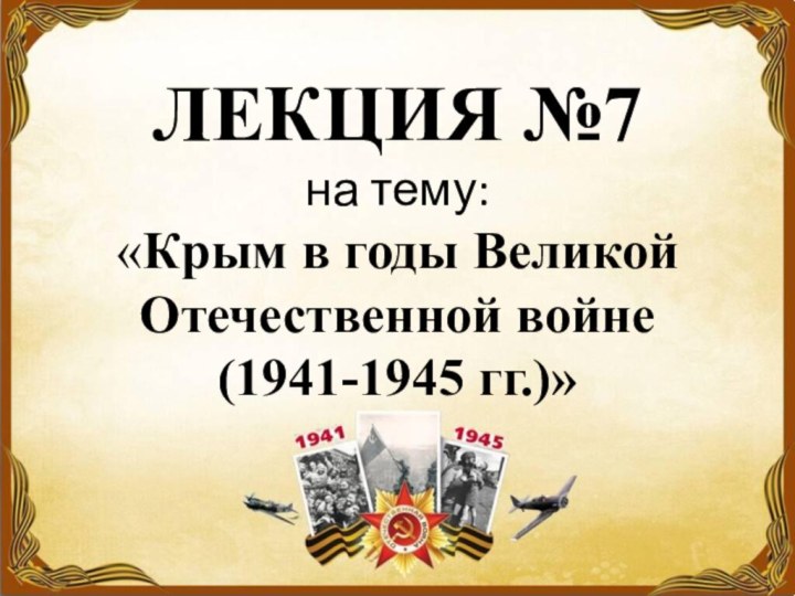 ЛЕКЦИЯ №7 на тему:  «Крым в годы Великой Отечественной войне  (1941-1945 гг.)»