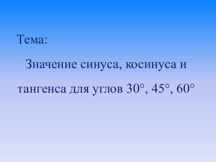 Тема:Значение синуса, косинуса и тангенса для углов 30°, 45°, 60°