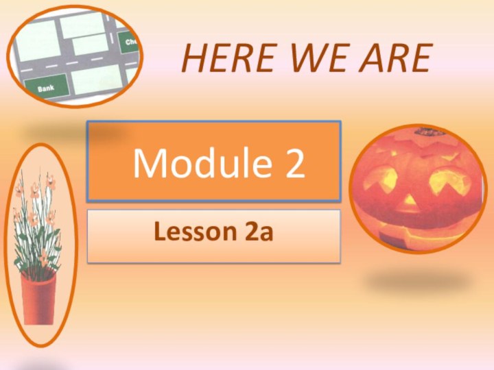 Module 2Lesson 2aHERE WE ARE