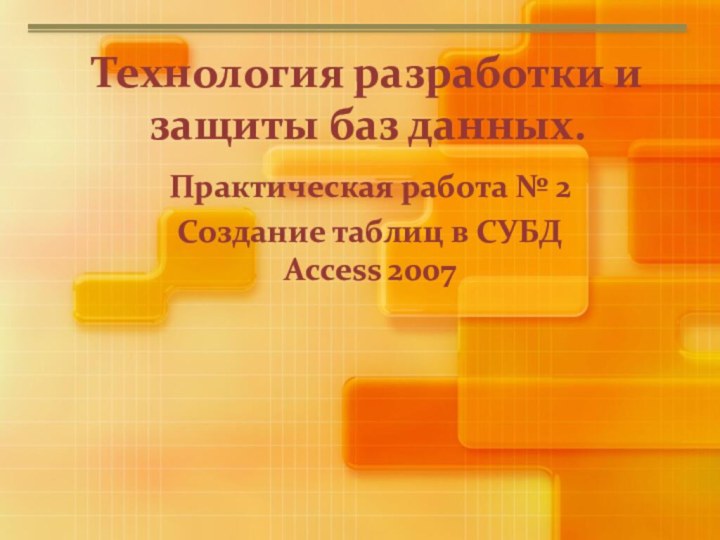 Технология разработки и защиты баз данных.Практическая работа № 2Создание таблиц в СУБД Access 2007
