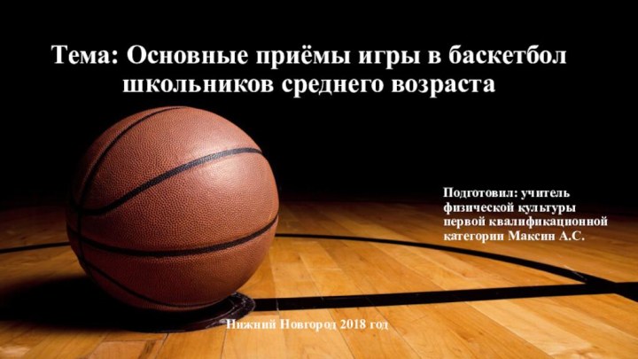 Тема: Основные приёмы игры в баскетбол школьников среднего возрастаНижний Новгород 2018 годПодготовил: