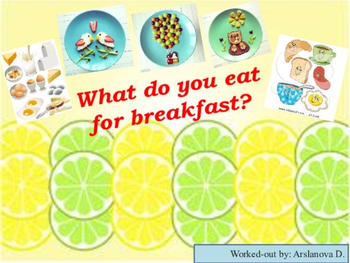 What do you eat  for breakfast?Worked-out by: Arslanova D.