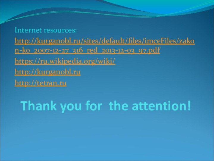 Thank you for the attention!Internet resources:http://kurganobl.ru/sites/default/files/imceFiles/zakon-ko_2007-12-27_316_red_2013-12-03_97.pdf https://ru.wikipedia.org/wiki/ http://kurganobl.ru http://tetran.ru
