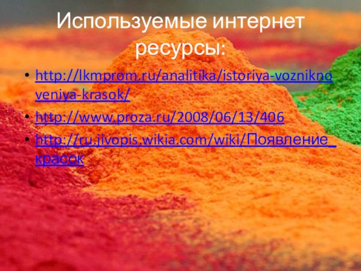 Используемые интернет ресурсы:http://lkmprom.ru/analitika/istoriya-vozniknoveniya-krasok/http://www.proza.ru/2008/06/13/406http://ru.jivopis.wikia.com/wiki/Появление_красок