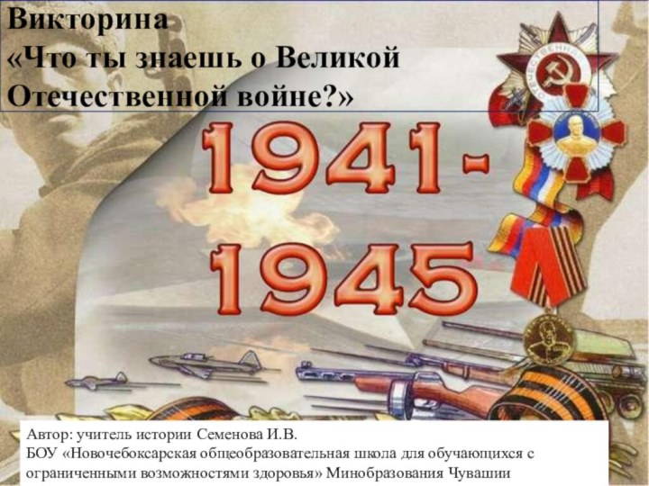 Викторина  «Что ты знаешь о Великой Отечественной войне?»Автор: учитель истории Семенова