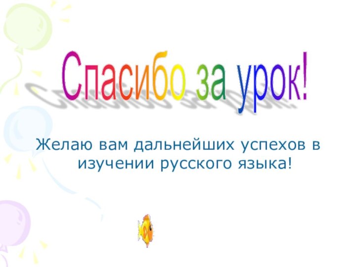 Желаю вам дальнейших успехов в изучении русского языка!Спасибо за урок! Спасибо за урок!