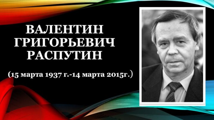 (15 марта 1937 г.-14 марта 2015г.)       Валентин Григорьевич Распутин
