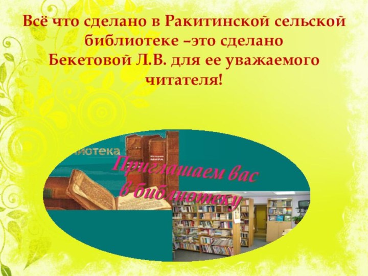 Всё что сделано в Ракитинской сельской библиотеке –это сделано Бекетовой Л.В. для ее уважаемого читателя!