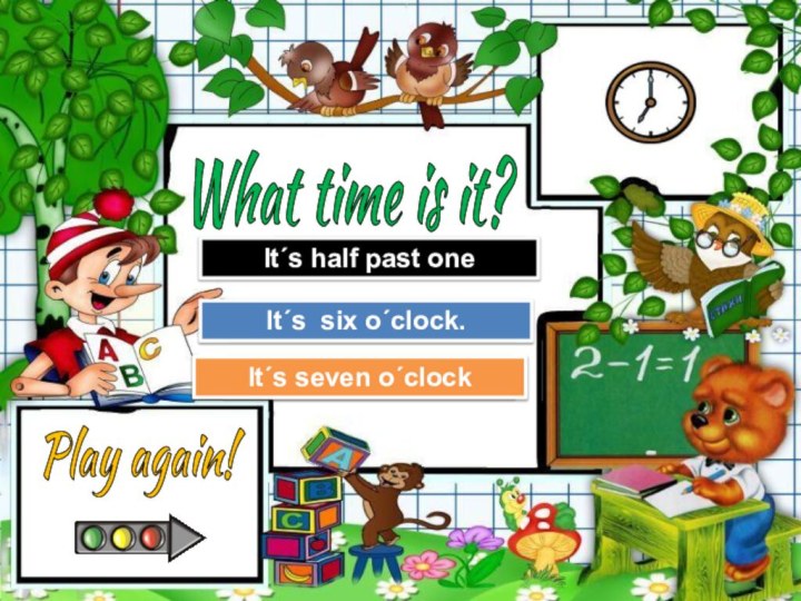 Try AgainGreat Job!It´s half past oneIt´s seven o´clockTry AgainIt´s six o´clock.What time is it?Play again!