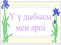 Презентация по казахскому языку на тему Ү дыбысы мен әріпі