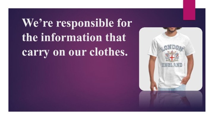 We’re responsible for the information that carry on our clothes.