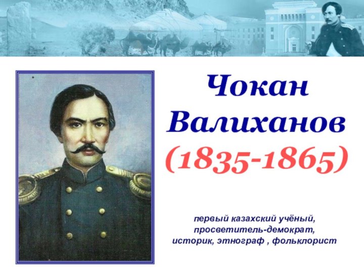 первый казахский учёный, просветитель-демократ, историк, этнограф , фольклорист Чокан Валиханов(1835-1865)