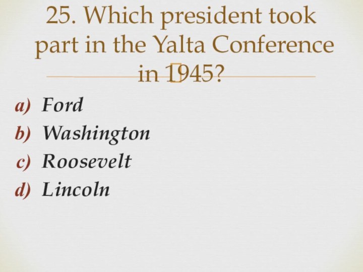 FordWashingtonRooseveltLincoln25. Which president took part in the Yalta Conference in 1945?