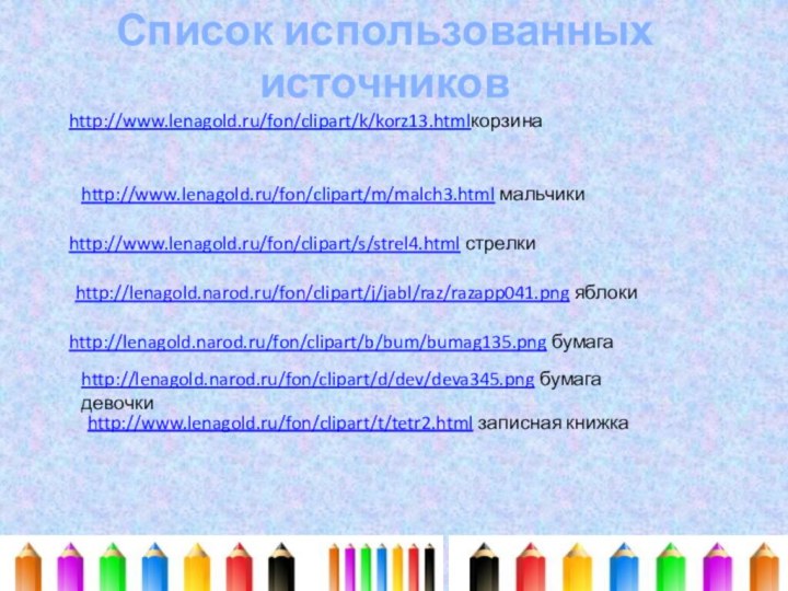 http://www.lenagold.ru/fon/clipart/m/malch3.html мальчикиhttp://www.lenagold.ru/fon/clipart/s/strel4.html стрелкиhttp://www.lenagold.ru/fon/clipart/k/korz13.htmlкорзинаhttp://lenagold.narod.ru/fon/clipart/j/jabl/raz/razapp041.png яблокиhttp://lenagold.narod.ru/fon/clipart/b/bum/bumag135.png бумагаhttp://lenagold.narod.ru/fon/clipart/d/dev/deva345.png бумага девочкиhttp://www.lenagold.ru/fon/clipart/t/tetr2.html записная книжкаСписок использованных источников