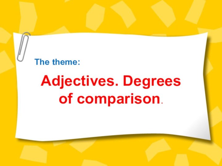 The theme:Adjectives. Degrees of comparison.
