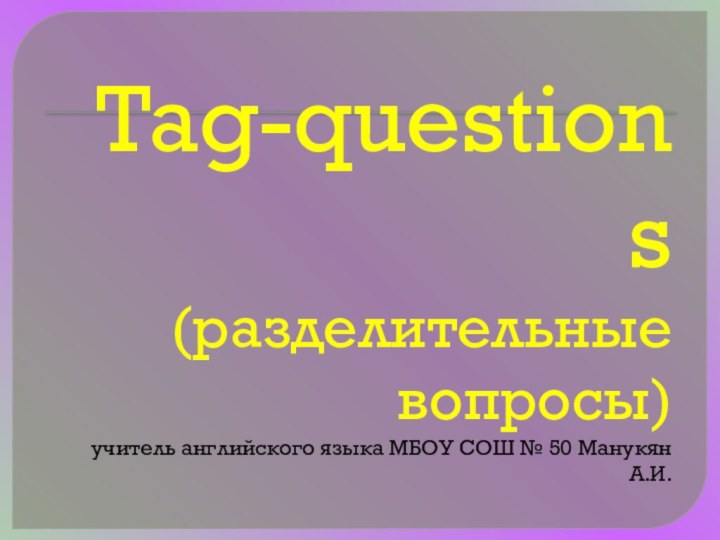 Tag-questions (разделительные вопросы) учитель английского языка МБОУ СОШ № 50 Манукян А.И.
