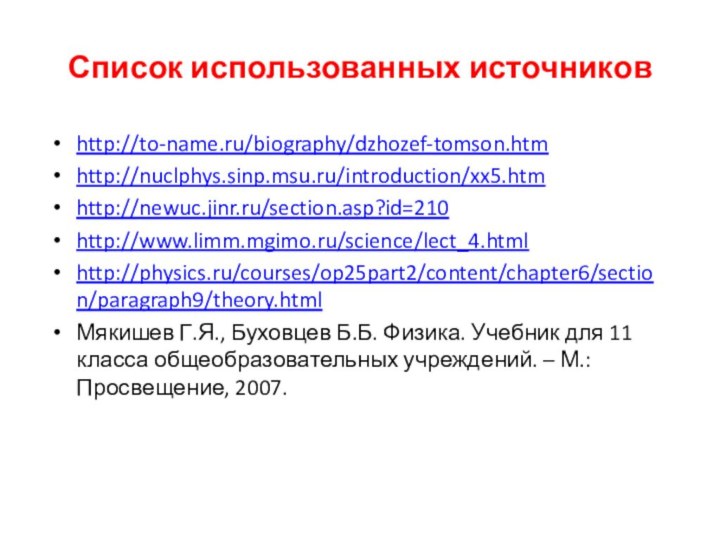 Список использованных источниковhttp://to-name.ru/biography/dzhozef-tomson.htmhttp://nuclphys.sinp.msu.ru/introduction/xx5.htmhttp://newuc.jinr.ru/section.asp?id=210http://www.limm.mgimo.ru/science/lect_4.htmlhttp://physics.ru/courses/op25part2/content/chapter6/section/paragraph9/theory.htmlМякишев Г.Я., Буховцев Б.Б. Физика. Учебник для 11 класса общеобразовательных