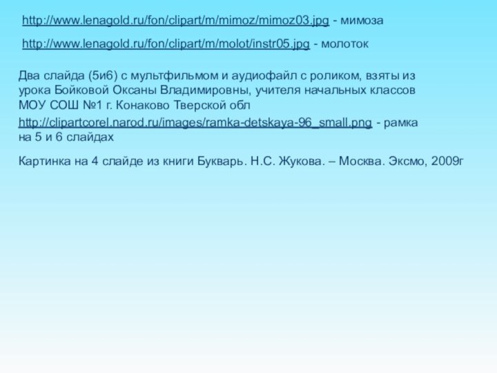 http://www.lenagold.ru/fon/clipart/m/mimoz/mimoz03.jpg - мимозаhttp://www.lenagold.ru/fon/clipart/m/molot/instr05.jpg - молотокДва слайда (5и6) с мультфильмом и аудиофайл с