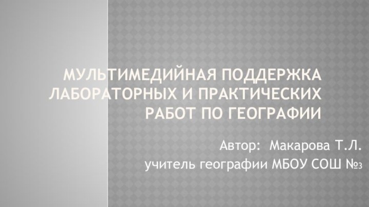 Мультимедийная поддержка лабораторных и практических работ по географииАвтор: Макарова Т.Л.