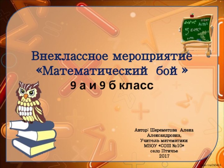 Внеклассное мероприятие «Математический бой» 9 а и 9 б классАвтор: Шереметова Алена