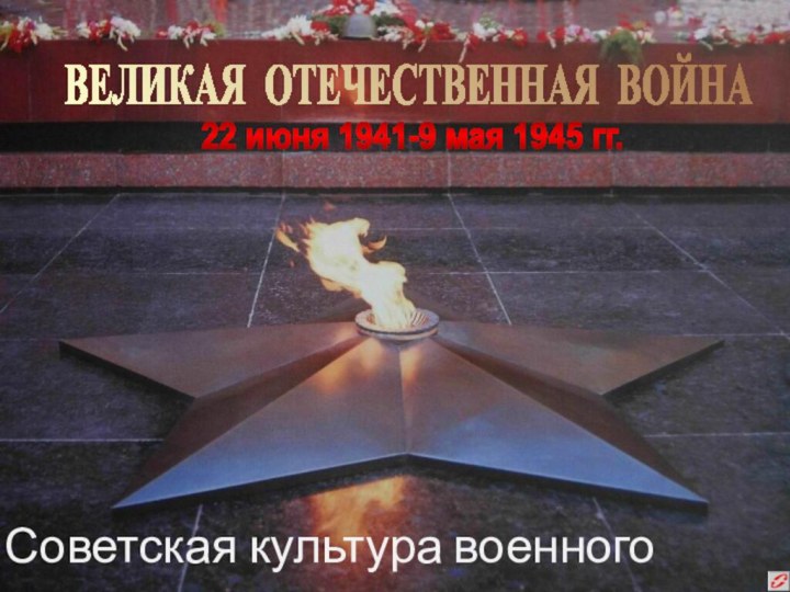ВЕЛИКАЯ ОТЕЧЕСТВЕННАЯ ВОЙНА22 июня 1941-9 мая 1945 гг.Советская культура военного времени