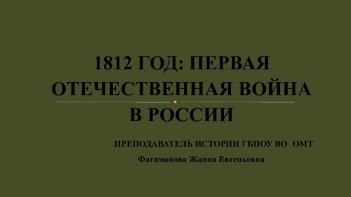 1812 ГОД: ПЕРВАЯОТЕЧЕСТВЕННАЯ ВОЙНАВ РОССИИ       ПРЕПОДАВАТЕЛЬ