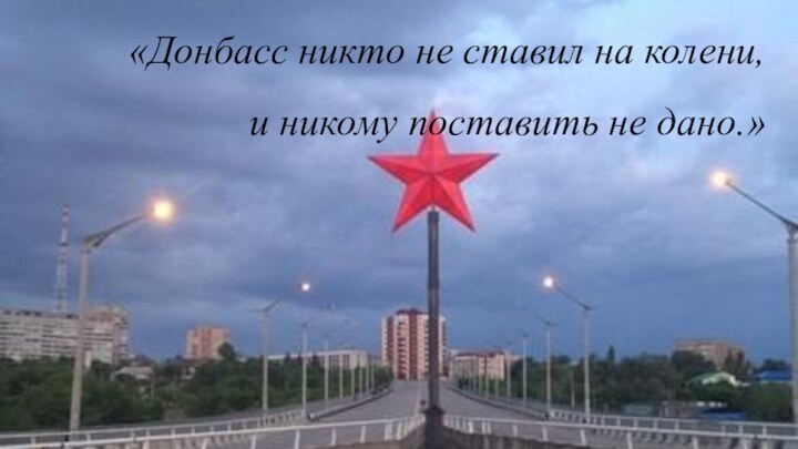 «Донбасс никто не ставил на колени,и никому поставить не дано.»