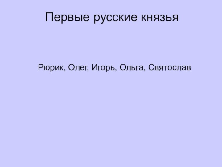 Первые русские князьяРюрик, Олег, Игорь, Ольга, Святослав