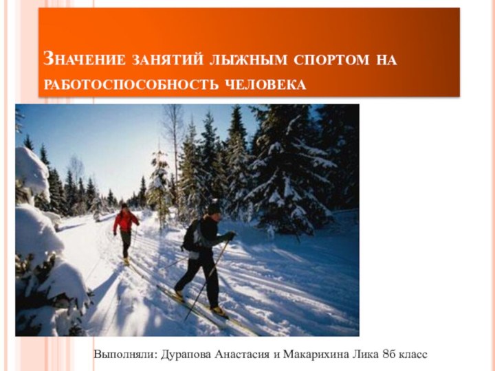 Значение занятий лыжным спортом на работоспособность человекаВыполняли: Дурапова Анастасия и Макарихина Лика 8б класс