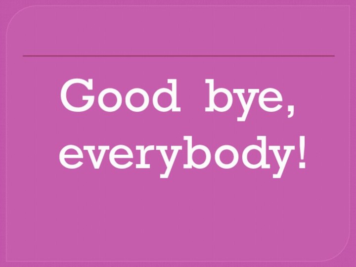 Good bye, everybody!