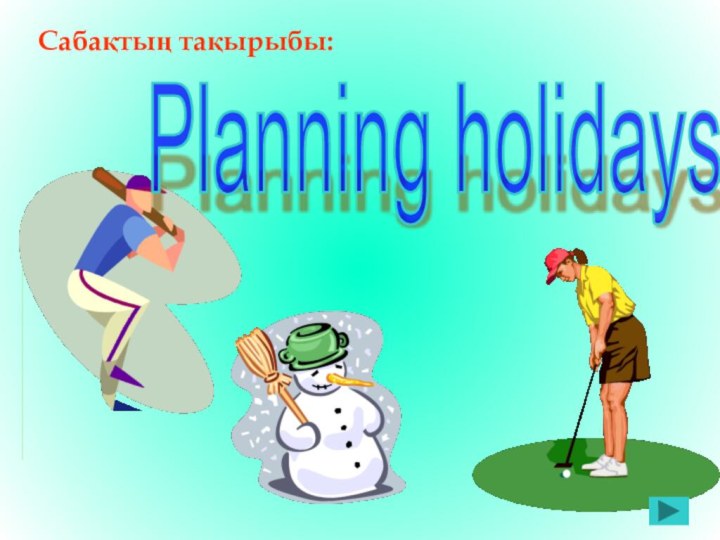 Planning holidaysСабақтың тақырыбы: