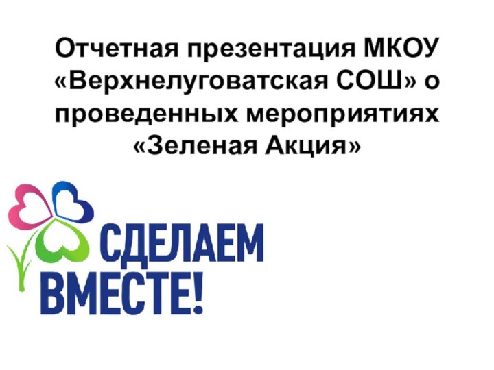 Отчетная презентация МКОУ «Верхнелуговатская СОШ» о проведенных мероприятиях «Зеленая Акция»