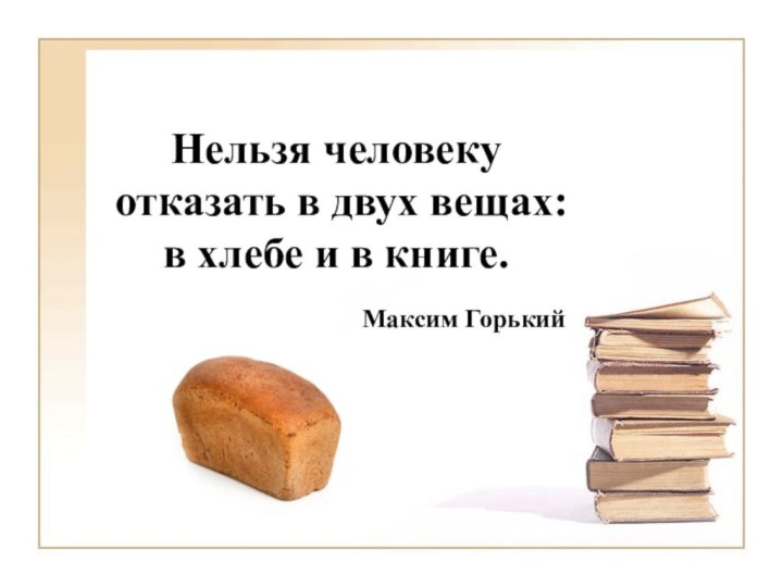 Нельзя человеку отказать в двух вещах: в хлебе и в книге.Максим Горький
