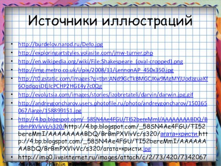 Источники иллюстраций http://burdelov.narod.ru/Defo.jpghttp://exploringartstyles.yolasite.com/jmw-turner.phphttp://en.wikipedia.org/wiki/File:Shakespeare_(oval-cropped).pnghttp://img.metro.co.uk/i/pix/2008/11/LennonAP_450x350.jpghttp://t0.gstatic.com/images?q=tbn:ANd9GcTkBMGCJKw9MgMYjUodzguaKf6OqdqqsDEjIcPCHP2HGE4y7c0Qghttp://evolutsia.com/images/stories/izobretateli/darvin/darwin.jpg.gifhttp://andreygoncharov.users.photofile.ru/photo/andreygoncharov/150365067/large/158899151.jpghttp://4.bp.blogspot.com/_58SN4Ae4FGU/TI52bereMmI/AAAAAAAABDQ/BrBmPXVlvVc/s320/http://4.bp.blogspot.com/_58SN4Ae4FGU/TI52bereMmI/AAAAAAAABDQ/BrBmPXVlvVc/s320/агата+кристи.http://4.bp.blogspot.com/_58SN4Ae4FGU/TI52bereMmI/AAAAAAAABDQ/BrBmPXVlvVc/s320/агата+кристи.jpghttp://img0.liveinternet.ru/images/attach/c/2/73/420/73420674_charli_chaplin.jpg