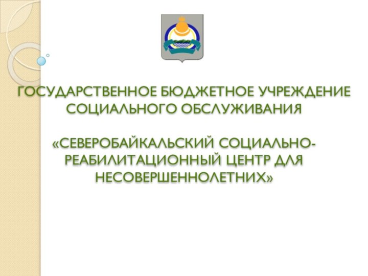 ГОСУДАРСТВЕННОЕ БЮДЖЕТНОЕ УЧРЕЖДЕНИЕ СОЦИАЛЬНОГО ОБСЛУЖИВАНИЯ  «Северобайкальский социально-реабилитационный центр для несовершеннолетних»