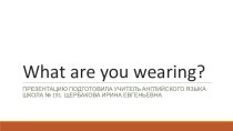 Презентация по английскому языку на тему What are you wearing?
