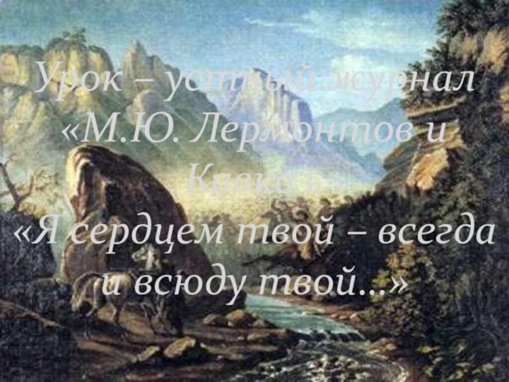 Урок – устный журнал «М.Ю. Лермонтов и Кавказ.  «Я сердцем твой